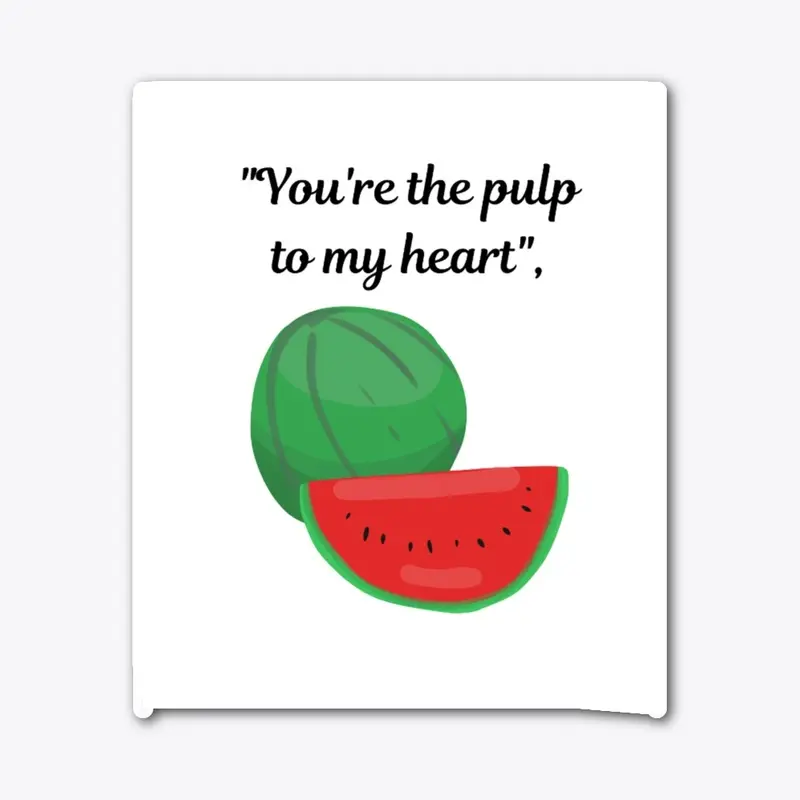 "You're the pulp to my heart",